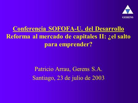 Conferencia SOFOFA-U. del Desarrollo Reforma al mercado de capitales II: ¿el salto para emprender? Patricio Arrau, Gerens S.A. Santiago, 23 de julio de.