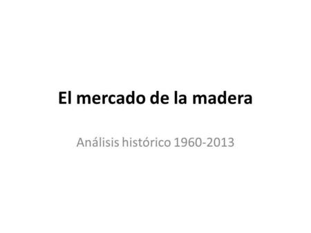 El mercado de la madera Análisis histórico 1960-2013.
