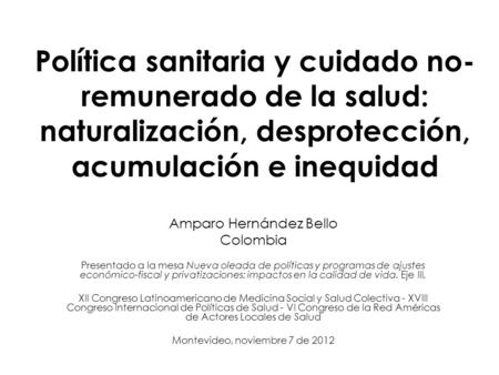 Política sanitaria y cuidado no-remunerado de la salud: naturalización, desprotección, acumulación e inequidad Amparo Hernández Bello Colombia Presentado.
