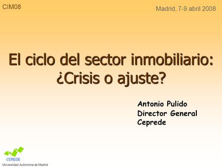 CIM08 Madrid, 7-9 abril 2008 El ciclo del sector inmobiliario: ¿Crisis o ajuste? Antonio Pulido Director General Ceprede Universidad Autónoma de Madrid.