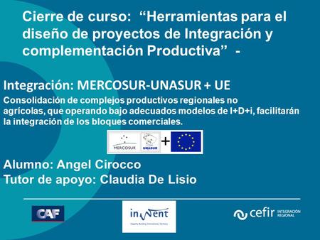 Cierre de curso: “Herramientas para el diseño de proyectos de Integración y complementación Productiva” - Integración: MERCOSUR-UNASUR + UE Consolidación.