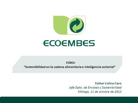 FORO: “Sostenibilidad en la cadena alimentaria e inteligencia sectorial” Esther Colino Caro Jefe Dpto. de Envases y Sostenibilidad Málaga, 11 de octubre.