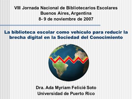 La biblioteca escolar como vehículo para reducir la brecha digital en la Sociedad del Conocimiento Dra. Ada Myriam Felicié Soto Universidad de Puerto Rico.