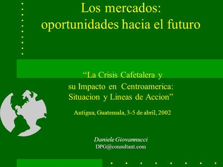 Los mercados: oportunidades hacia el futuro La Crisis Cafetalera y su Impacto en Centroamerica: Situacion y Lineas de Accion Antigua,
