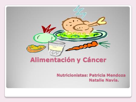 Alimentación y Cáncer Nutricionistas: Patricia Mendoza Natalie Navia.