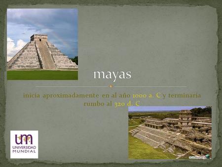 Mayas inicia aproximadamente en al año 1000 a. C y terminaría rumbo al 320 d. C.