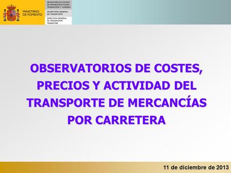 OBSERVATORIOS DE COSTES, PRECIOS Y ACTIVIDAD DEL TRANSPORTE DE MERCANCÍAS POR CARRETERA 11 de diciembre de 2013.