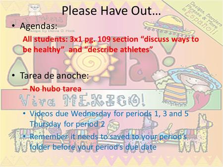 Please Have Out… Agendas: All students: 3x1 pg. 109 section discuss ways to be healthy and describe athletes Tarea de anoche: – No hubo tarea Videos due.