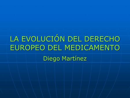 LA EVOLUCIÓN DEL DERECHO EUROPEO DEL MEDICAMENTO Diego Martínez