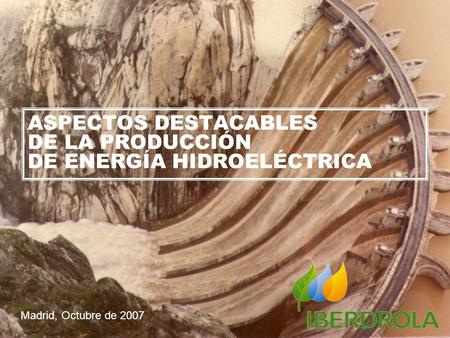 Producción Hidráulica – Explotación de Presas ASPECTOS DESTACABLES DE LA PRODUCCIÓN DE ENERGÍA HIDROELÉCTRICA Madrid, Octubre de 2007.