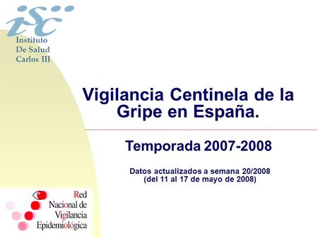 Vigilancia Centinela de la Gripe en España. Temporada 2007-2008 Datos actualizados a semana 20/2008 (del 11 al 17 de mayo de 2008) Instituto De Salud Carlos.