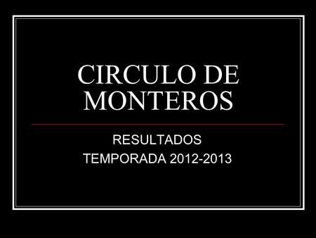 CIRCULO DE MONTEROS RESULTADOS TEMPORADA 2012-2013.