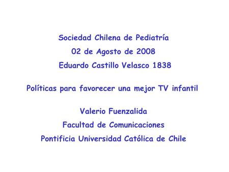 Sociedad Chilena de Pediatría 02 de Agosto de 2008 Eduardo Castillo Velasco 1838 Políticas para favorecer una mejor TV infantil Valerio Fuenzalida Facultad.