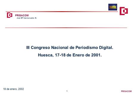 PRISACOM 1 18 de enero, 2002 III Congreso Nacional de Periodismo Digital. Huesca, 17-18 de Enero de 2001. José Mª García-Lastra N.