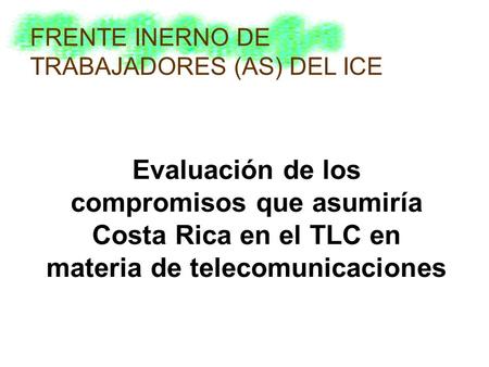 Evaluación de los compromisos que asumiría Costa Rica en el TLC en materia de telecomunicaciones FRENTE INERNO DE TRABAJADORES (AS) DEL ICE.