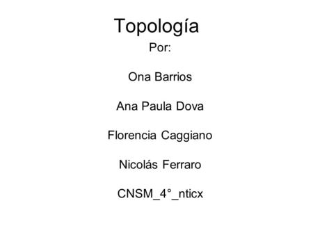 Topología Por: Ona Barrios Ana Paula Dova Florencia Caggiano