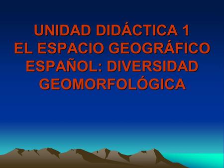 UNIDAD DIDÁCTICA 1 EL ESPACIO GEOGRÁFICO ESPAÑOL: DIVERSIDAD GEOMORFOLÓGICA