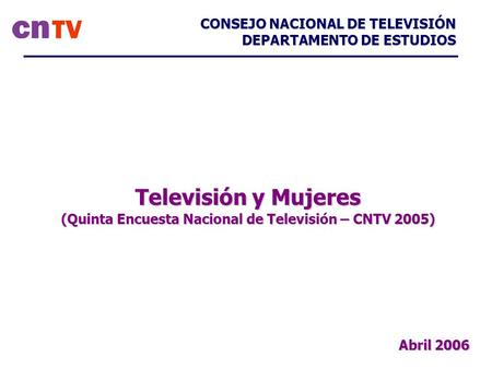 Televisión y Mujeres (Quinta Encuesta Nacional de Televisión – CNTV 2005) CONSEJO NACIONAL DE TELEVISIÓN DEPARTAMENTO DE ESTUDIOS Abril 2006.