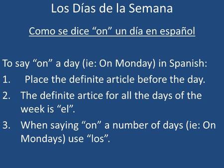 Los Días de la Semana Como se dice on un día en español To say on a day (ie: On Monday) in Spanish: 1.Place the definite article before the day. 2.The.