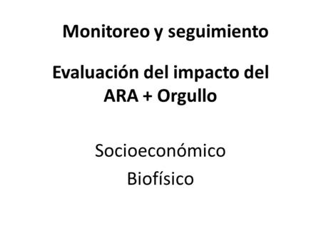 Evaluación del impacto del ARA + Orgullo Socioeconómico Biofísico Monitoreo y seguimiento.