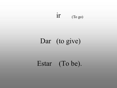 Dar (to give) Estar (To be). ir (To go). The verbs ir, dar, and estar are irregular, because they have a different form with yo. All the other forms are.