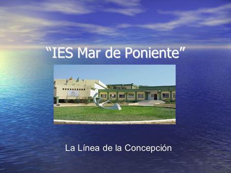 IES Mar de Poniente La Línea de la Concepción. Localización Geográfica IES Mar de Poniente está situado en el centro de La Línea, cerca de la frontera.