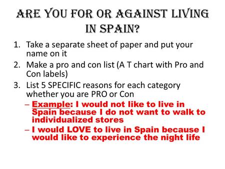 Are you for or against living in Spain? 1.Take a separate sheet of paper and put your name on it 2.Make a pro and con list (A T chart with Pro and Con.