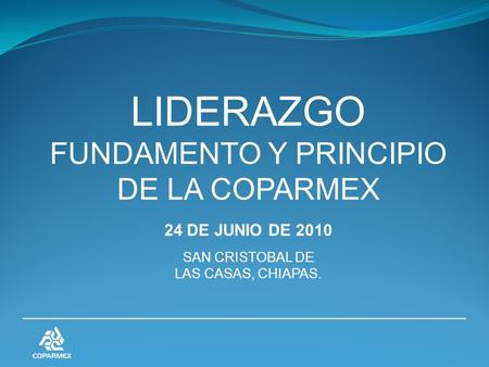 LIDERAZGO FUNDAMENTO Y PRINCIPIO DE LA COPARMEX 24 DE JUNIO DE 2010 SAN CRISTOBAL DE LAS CASAS, CHIAPAS.