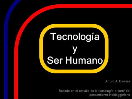 Tecnología y Ser Humano Arturo A. Barrera Basado en el estudio de la tecnología a partir del pensamiento Heideggeriano.