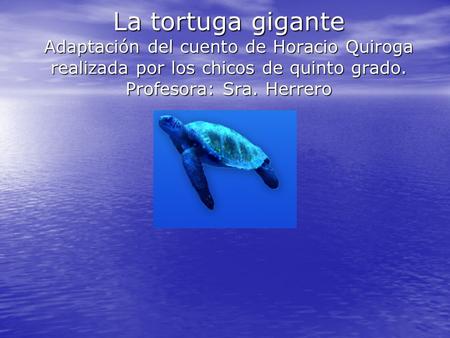 La tortuga gigante Adaptación del cuento de Horacio Quiroga realizada por los chicos de quinto grado. Profesora: Sra. Herrero.