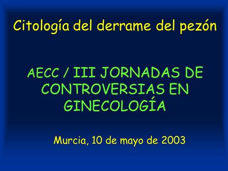 Citología del derrame del pezón AECC / III JORNADAS DE CONTROVERSIAS EN GINECOLOGÍA Murcia, 10 de mayo de 2003.