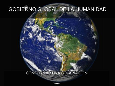 GOBIERNO GLOBAL DE LA HUMANIDAD CONFORMAR UNA SOLA NACIÓN *******
