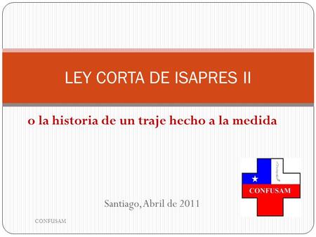 O la historia de un traje hecho a la medida Santiago, Abril de 2011 LEY CORTA DE ISAPRES II CONFUSAM.