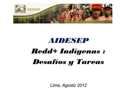 AIDESEP Redd+ Indígenas : Desafíos y Tareas Lima, Agosto 2012.