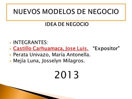 IDEA DE NEGOCIO INTEGRANTES: Castillo Carhuamaca, Jose Luis. Expositor Perata Univazo, María Antonella. Mejía Luna, Josselyn Milagros. 2013.