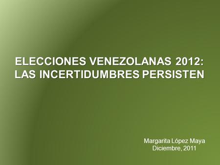 ELECCIONES VENEZOLANAS 2012: LAS INCERTIDUMBRES PERSISTEN Margarita López Maya Diciembre, 2011.