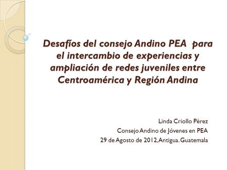 Desafíos del consejo Andino PEA para el intercambio de experiencias y ampliación de redes juveniles entre Centroamérica y Región Andina Linda Criollo.