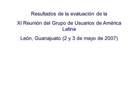 Resultados de la evaluación de la XI Reunión del Grupo de Usuarios de América Latina León, Guanajuato (2 y 3 de mayo de 2007)