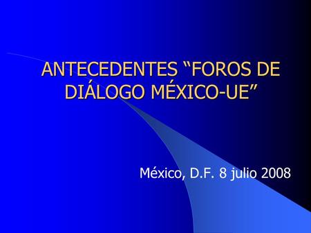 ANTECEDENTES FOROS DE DIÁLOGO MÉXICO-UE México, D.F. 8 julio 2008.
