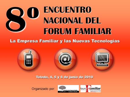 8º ENCUENTRO NACIONAL DEL FORUM FAMILIAR Organizado por: Toledo, 4, 5 y 6 de junio de 2010 La Empresa Familiar y las Nuevas Tecnologías.