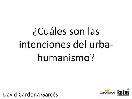 ¿Cuáles son las intenciones del urba- humanismo? David Cardona Garcés.