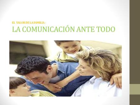 EL VALOR DE LA FAMILIA : LA COMUNICACIÓN ANTE TODO