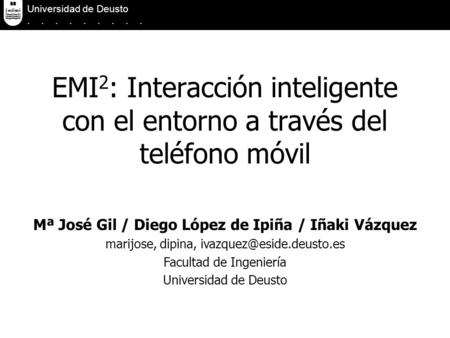 EMI 2 : Interacción inteligente con el entorno a través del teléfono móvil Universidad de Deusto......... Mª José Gil / Diego López de Ipiña / Iñaki Vázquez.