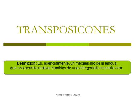 TRANSPOSICONES Definición: Es, esencialmente, un mecanismo de la lengua que nos permite realizar cambios de una categoría funcional a otra. Manuel González.