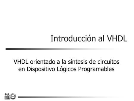 Introducción al VHDL VHDL orientado a la síntesis de circuitos en Dispositivo Lógicos Programables.