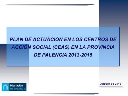 PLAN DE ACTUACIÓN EN LOS CENTROS DE ACCIÓN SOCIAL (CEAS) EN LA PROVINCIA DE PALENCIA 2013-2015 Agosto de 2013.
