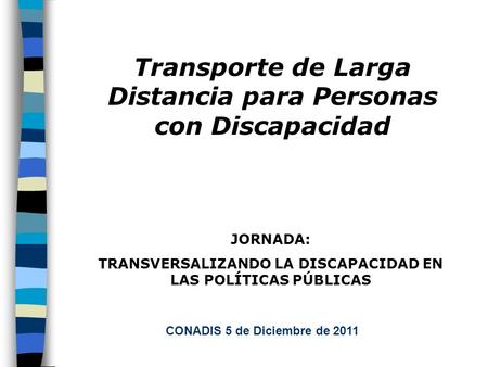 CONADIS 5 de Diciembre de 2011 JORNADA: TRANSVERSALIZANDO LA DISCAPACIDAD EN LAS POLÍTICAS PÚBLICAS Transporte de Larga Distancia para Personas con Discapacidad.