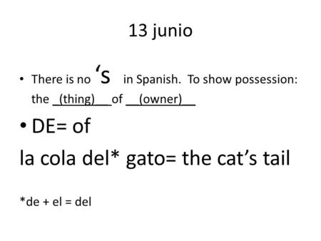 13 junio There is no s in Spanish. To show possession: the _(thing)__ of __(owner)__ DE= of la cola del* gato= the cats tail *de + el = del.