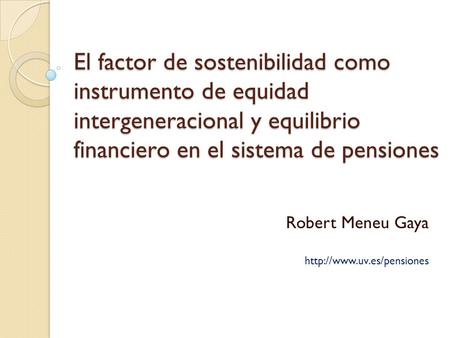 Robert Meneu Gaya http://www.uv.es/pensiones El factor de sostenibilidad como instrumento de equidad intergeneracional y equilibrio financiero en el sistema.