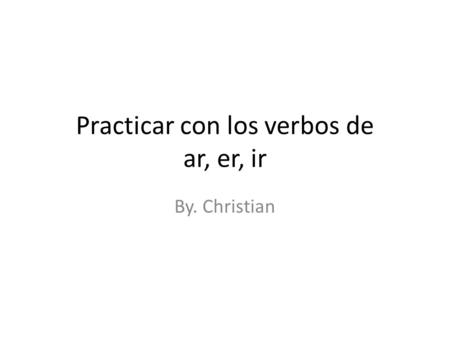 Practicar con los verbos de ar, er, ir By. Christian.